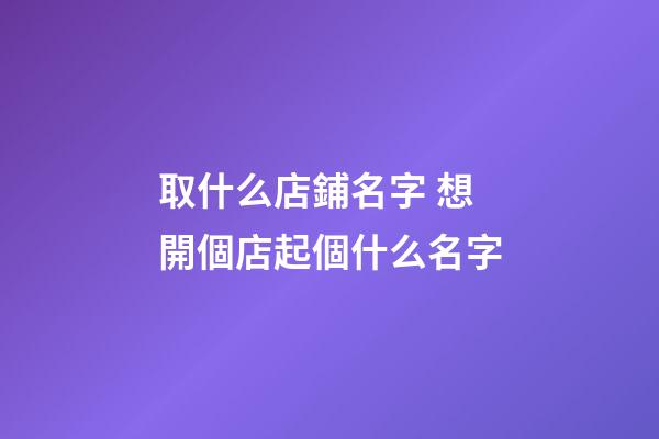 取什么店鋪名字 想開個店起個什么名字-第1張-店鋪起名-玄機派